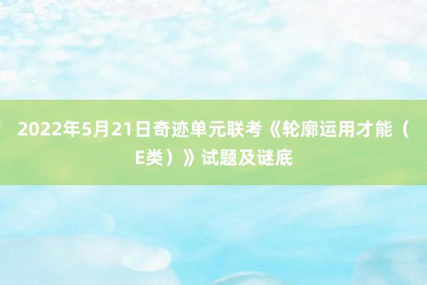 2022年5月21日奇迹单元联考《轮廓运用才能（E类）》试题及谜底
