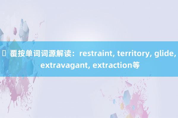 覆按单词词源解读:restraint, territory, glide, extravagant, extraction等